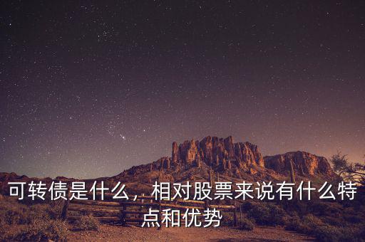 可轉(zhuǎn)債是什么，相對股票來說有什么特點(diǎn)和優(yōu)勢