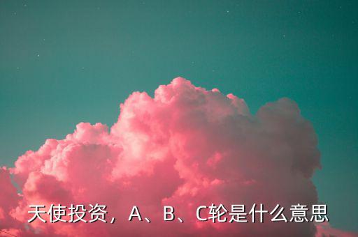 天使投資，A、B、C輪是什么意思