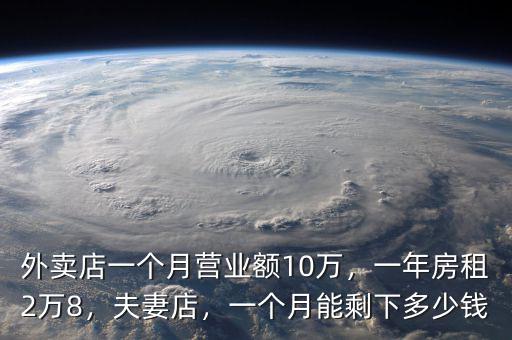外賣店一個(gè)月營(yíng)業(yè)額10萬，一年房租2萬8，夫妻店，一個(gè)月能剩下多少錢
