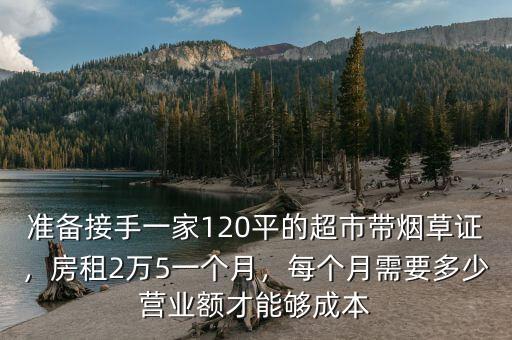 準備接手一家120平的超市帶煙草證，房租2萬5一個月，每個月需要多少營業(yè)額才能夠成本