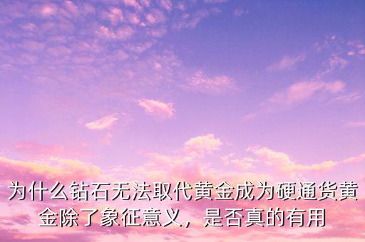 為什么鉆石無法取代黃金成為硬通貨黃金除了象征意義，是否真的有用