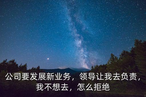 公司要發(fā)展新業(yè)務(wù)，領(lǐng)導(dǎo)讓我去負(fù)責(zé)，我不想去，怎么拒絕