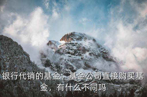 銀行代銷的基金、基金公司直接購(gòu)買基金，有什么不同嗎