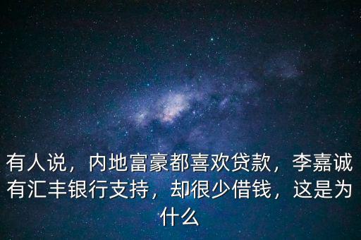 有人說，內(nèi)地富豪都喜歡貸款，李嘉誠有匯豐銀行支持，卻很少借錢，這是為什么