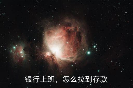 銀行上班，怎么拉到存款