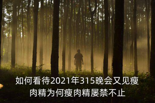 如何看待2021年315晚會又見瘦肉精為何瘦肉精屢禁不止