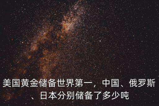 美國(guó)黃金儲(chǔ)備世界第一，中國(guó)、俄羅斯、日本分別儲(chǔ)備了多少噸