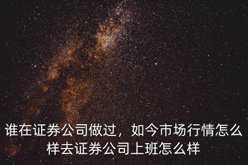 誰在證券公司做過，如今市場(chǎng)行情怎么樣去證券公司上班怎么樣