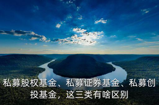 私募股權基金、私募證券基金、私募創(chuàng)投基金，這三類有啥區(qū)別