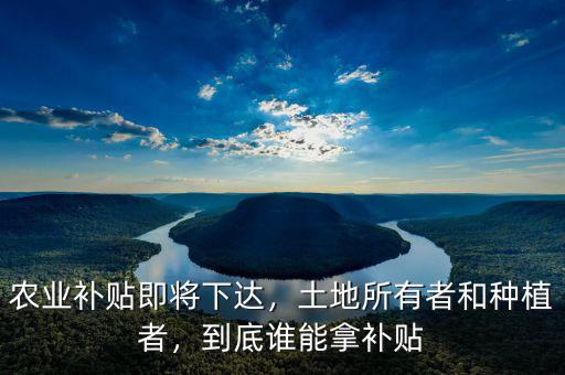 農(nóng)業(yè)補貼即將下達，土地所有者和種植者，到底誰能拿補貼