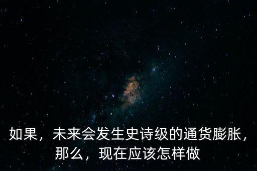 如果，未來會發(fā)生史詩級的通貨膨脹，那么，現在應該怎樣做