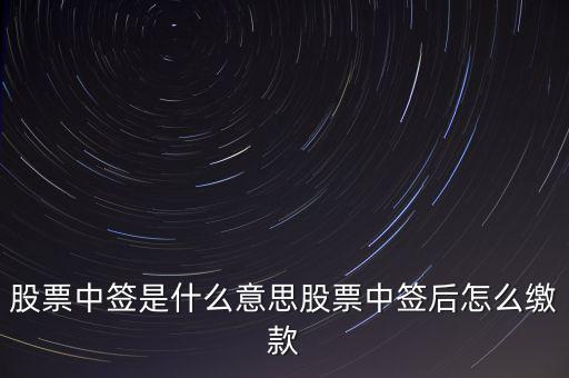 中簽繳款日是什么意思,股票中簽后怎么繳款