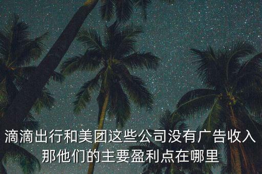 滴滴出行和美團這些公司沒有廣告收入那他們的主要盈利點在哪里