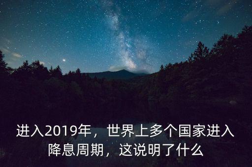 進(jìn)入2019年，世界上多個(gè)國(guó)家進(jìn)入降息周期，這說(shuō)明了什么