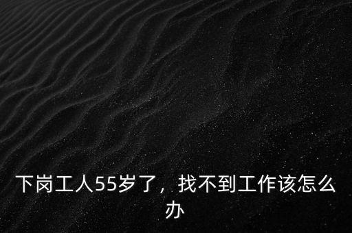 下崗工人55歲了，找不到工作該怎么辦