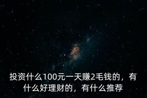 投資什么100元一天賺2毛錢的，有什么好理財(cái)?shù)?，有什么推薦