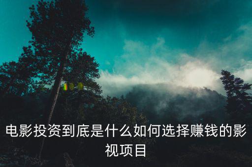 電影投資到底是什么如何選擇賺錢的影視項(xiàng)目