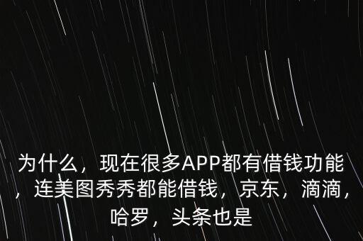 為什么，現(xiàn)在很多APP都有借錢功能，連美圖秀秀都能借錢，京東，滴滴，哈羅，頭條也是