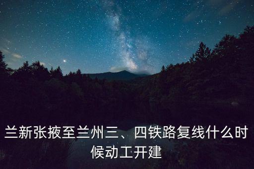 蘭新張掖至蘭州三、四鐵路復(fù)線什么時(shí)候動(dòng)工開建