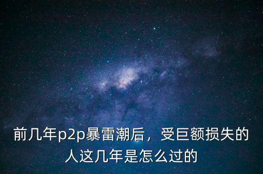 前幾年p2p暴雷潮后，受巨額損失的人這幾年是怎么過的