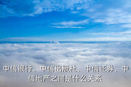 中信銀行、中信出版社、中信證券、中信地產(chǎn)之間是什么關(guān)系