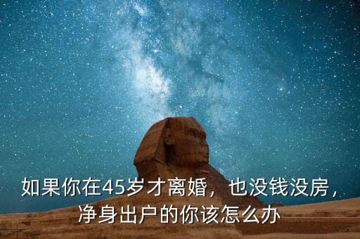 如果你在45歲才離婚，也沒錢沒房，凈身出戶的你該怎么辦