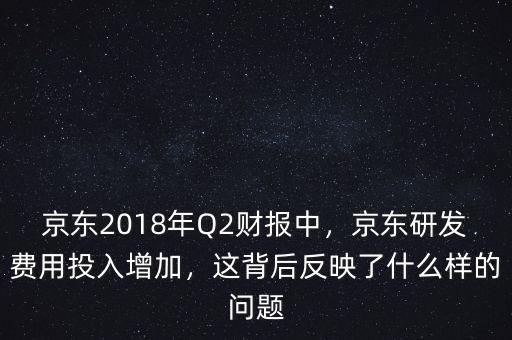 京東2018年Q2財(cái)報(bào)中，京東研發(fā)費(fèi)用投入增加，這背后反映了什么樣的問題