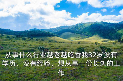 從事什么行業(yè)越老越吃香我32歲沒有學(xué)歷、沒有經(jīng)驗(yàn)，想從事一份長久的工作