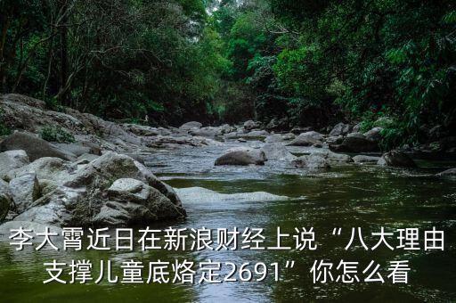 李大霄近日在新浪財經(jīng)上說“八大理由支撐兒童底烙定2691”你怎么看