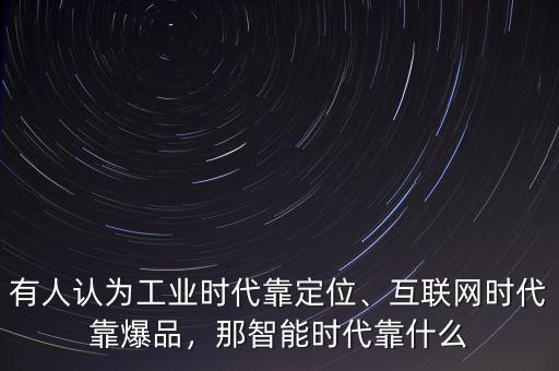 有人認為工業(yè)時代靠定位、互聯(lián)網(wǎng)時代靠爆品，那智能時代靠什么