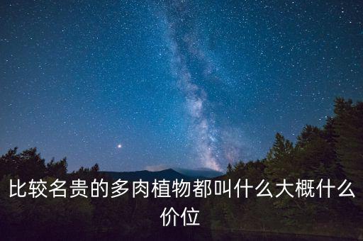 比較名貴的多肉植物都叫什么大概什么價位