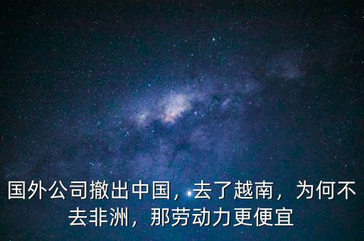 國外公司撤出中國，去了越南，為何不去非洲，那勞動力更便宜