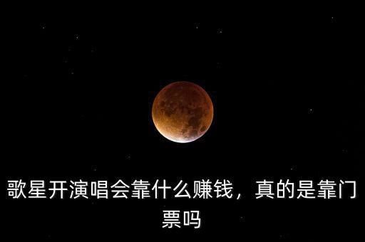 歌星開演唱會靠什么賺錢，真的是靠門票嗎