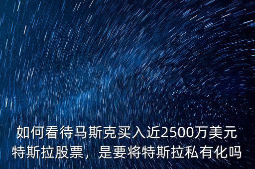 如何看待馬斯克買入近2500萬美元特斯拉股票，是要將特斯拉私有化嗎