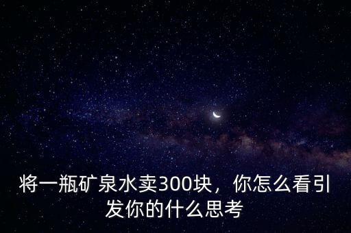 將一瓶礦泉水賣300塊，你怎么看引發(fā)你的什么思考