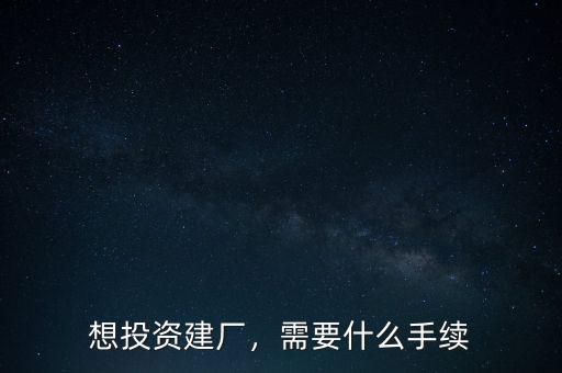 想投資建廠，需要什么手續(xù)