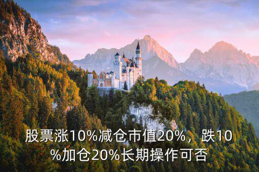 股票漲10%減倉市值20%，跌10%加倉20%長期操作可否