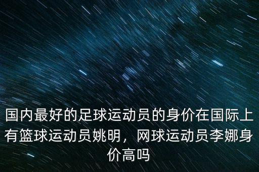 國(guó)內(nèi)最好的足球運(yùn)動(dòng)員的身價(jià)在國(guó)際上有籃球運(yùn)動(dòng)員姚明，網(wǎng)球運(yùn)動(dòng)員李娜身價(jià)高嗎