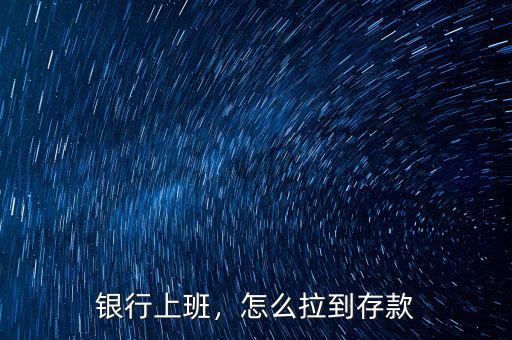 銀行上班，怎么拉到存款