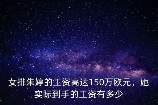 女排朱婷的工資高達(dá)150萬歐元，她實(shí)際到手的工資有多少