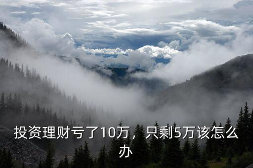 投資理財虧了10萬，只剩5萬該怎么辦