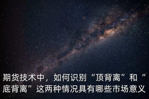 期貨技術中，如何識別“頂背離”和“底背離”這兩種情況具有哪些市場意義