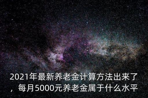 2021年最新養(yǎng)老金計(jì)算方法出來了，每月5000元養(yǎng)老金屬于什么水平