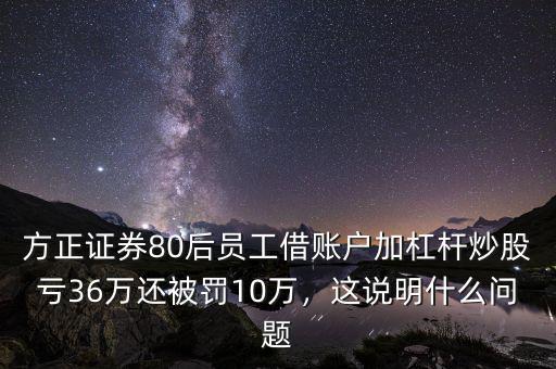 方正證券80后員工借賬戶加杠桿炒股虧36萬還被罰10萬，這說明什么問題