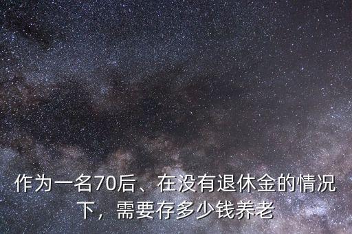 作為一名70后、在沒有退休金的情況下，需要存多少錢養(yǎng)老