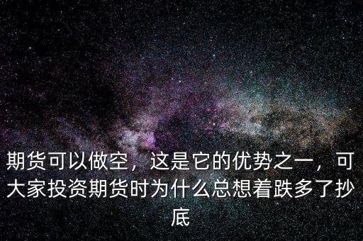 期貨可以做空，這是它的優(yōu)勢之一，可大家投資期貨時為什么總想著跌多了抄底