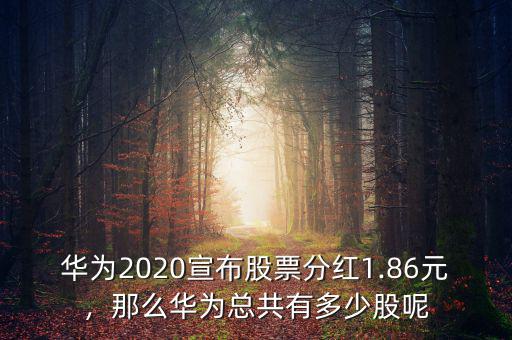 華為2020宣布股票分紅1.86元，那么華為總共有多少股呢