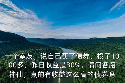 一個室友，說自己買了債券，投了1000多，昨日收益是30%，請問各路神仙，真的有收益這么高的債券嗎