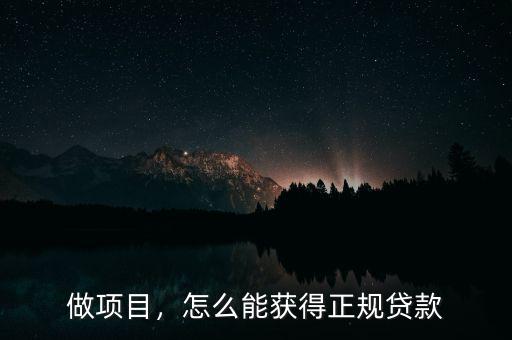 怎么做項目貸款,怎么能獲得正規(guī)貸款