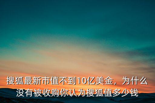 搜狐最新市值不到10億美金，為什么沒有被收購你認(rèn)為搜狐值多少錢